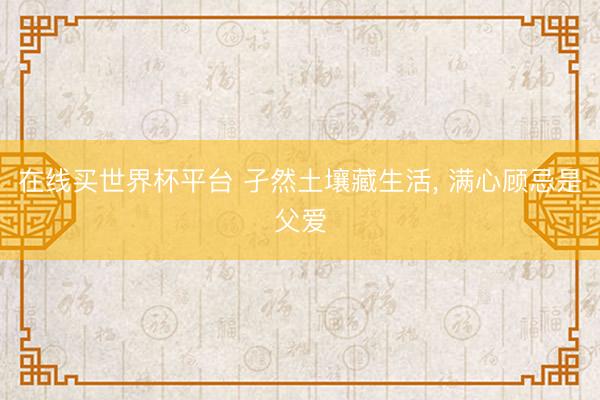 在线买世界杯平台 孑然土壤藏生活, 满心顾忌是父爱