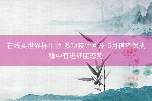 在线买世界杯平台 多项狡计回升 5月信济保执稳中有进细腻态势