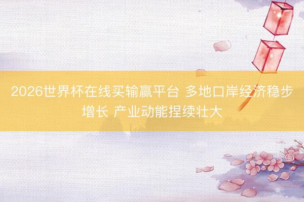 2026世界杯在线买输赢平台 多地口岸经济稳步增长 产业动能捏续壮大