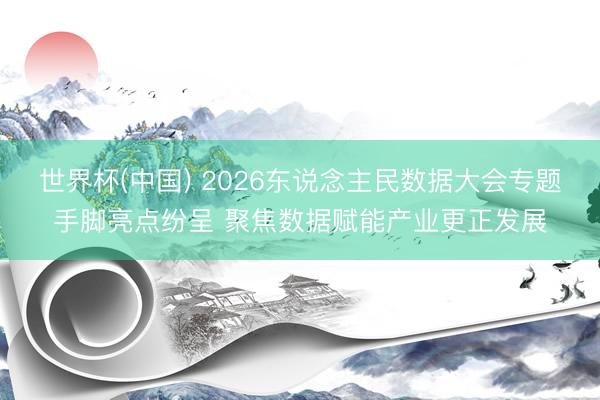 世界杯(中国) 2026东说念主民数据大会专题手脚亮点纷呈 聚焦数据赋能产业更正发展