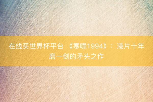 在线买世界杯平台 《寒噤1994》：港片十年磨一剑的矛头之作