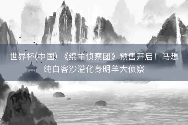 世界杯(中国) 《绵羊侦察团》预售开启!马想纯白客沙溢化身明羊大侦察