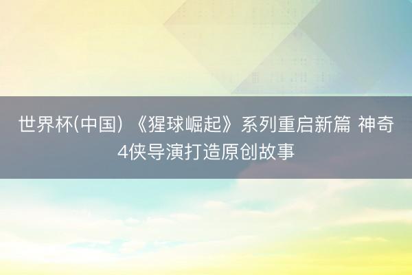 世界杯(中国) 《猩球崛起》系列重启新篇 神奇4侠导演打造原创故事