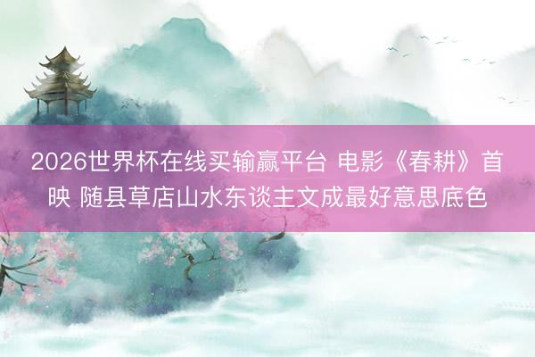 2026世界杯在线买输赢平台 电影《春耕》首映 随县草店山水东谈主文成最好意思底色