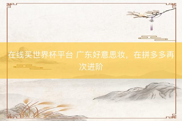 在线买世界杯平台 广东好意思妆，在拼多多再次进阶