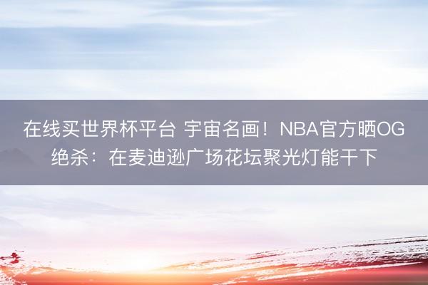 在线买世界杯平台 宇宙名画！NBA官方晒OG绝杀：在麦迪逊广场花坛聚光灯能干下