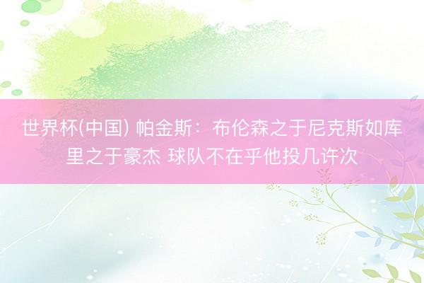 世界杯(中国) 帕金斯：布伦森之于尼克斯如库里之于豪杰 球队不在乎他投几许次