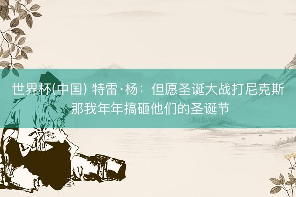 世界杯(中国) 特雷·杨：但愿圣诞大战打尼克斯 那我年年搞砸他们的圣诞节