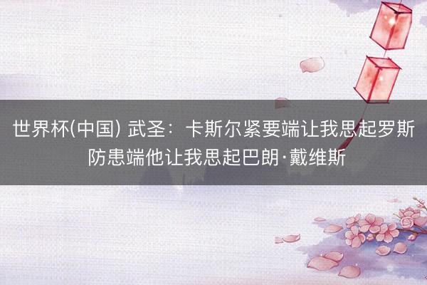 世界杯(中国) 武圣:卡斯尔紧要端让我思起罗斯 防患端他让我思起巴朗·戴维斯