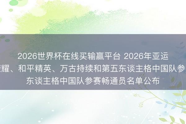 2026世界杯在线买输赢平台 2026年亚运会电竞技俩王者荣耀、和平精英、万古持续和第五东谈主格中国队参赛畅通员名单公布