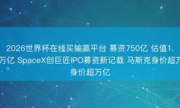 2026世界杯在线买输赢平台 募资750亿 估值1.77万亿 SpaceX创巨匠IPO募资新记载 马斯克身价超万亿
