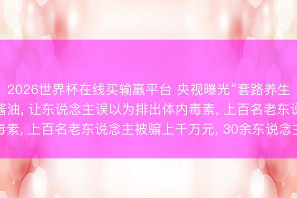 2026世界杯在线买输赢平台 央视曝光“套路养生馆”: 在洗肠液中掺入酱油， 让东说念主误以为排出体内毒素， 上百名老东说念主被骗上千万元， 30余东说念主被刑拘