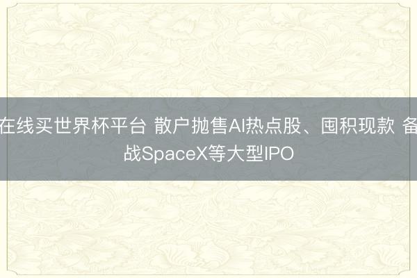 在线买世界杯平台 散户抛售AI热点股、囤积现款 备战SpaceX等大型IPO