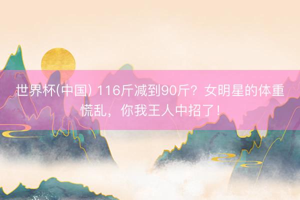 世界杯(中国) 116斤减到90斤？女明星的体重慌乱，你我王人中招了！
