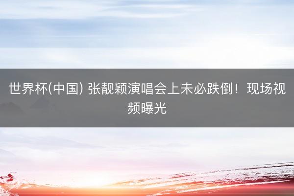 世界杯(中国) 张靓颖演唱会上未必跌倒！现场视频曝光