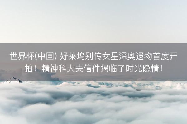 世界杯(中国) 好莱坞别传女星深奥遗物首度开拍!精神科大夫信件揭临了时光隐情!