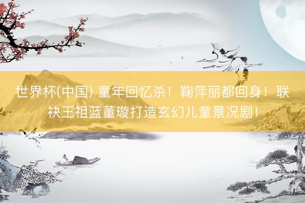 世界杯(中国) 童年回忆杀！鞠萍丽都回身！联袂王祖蓝董璇打造玄幻儿童景况剧！