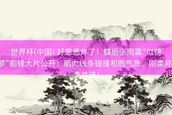 世界杯(中国) 好意思炸了！蝶后张雨霏“似锦如梦”前锋大片公开！肌肉线条碰撞和煦气质，刚柔并济！