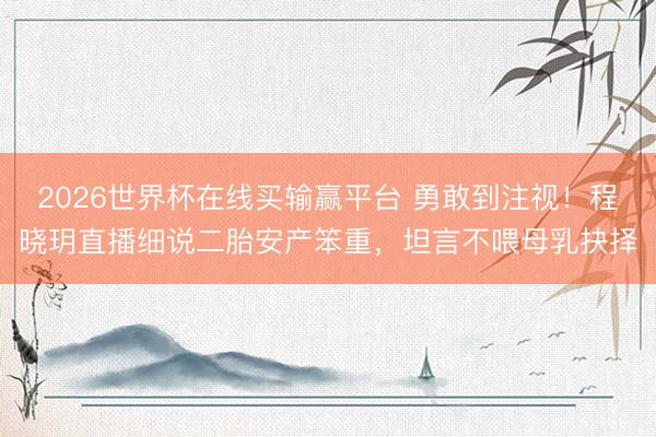 2026世界杯在线买输赢平台 勇敢到注视！程晓玥直播细说二胎安产笨重，坦言不喂母乳抉择