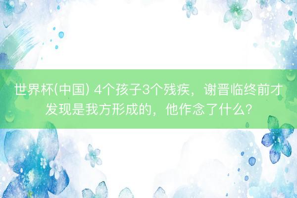 世界杯(中国) 4个孩子3个残疾，谢晋临终前才发现是我方形成的，他作念了什么？