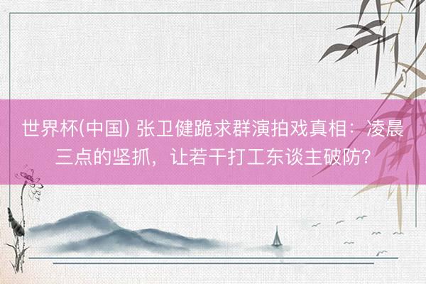 世界杯(中国) 张卫健跪求群演拍戏真相：凌晨三点的坚抓，让若干打工东谈主破防？
