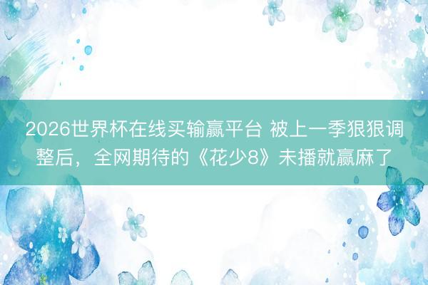 2026世界杯在线买输赢平台 被上一季狠狠调整后，全网期待的《花少8》未播就赢麻了