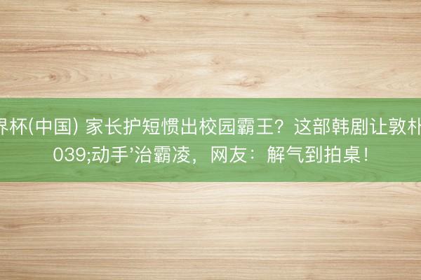 世界杯(中国) 家长护短惯出校园霸王?这部韩剧让敦朴'动手'治霸凌,网友:解气到拍桌!