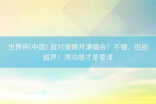 世界杯(中国) 敌对谢娜开演唱会？不错，但别越界！鸿沟感才是要津