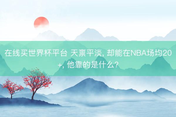 在线买世界杯平台 天禀平淡， 却能在NBA场均20+， 他靠的是什么?