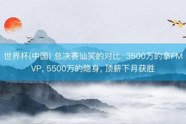 世界杯(中国) 总决赛讪笑的对比: 3500万的拿FMVP， 5500万的隐身， 顶薪下月获胜