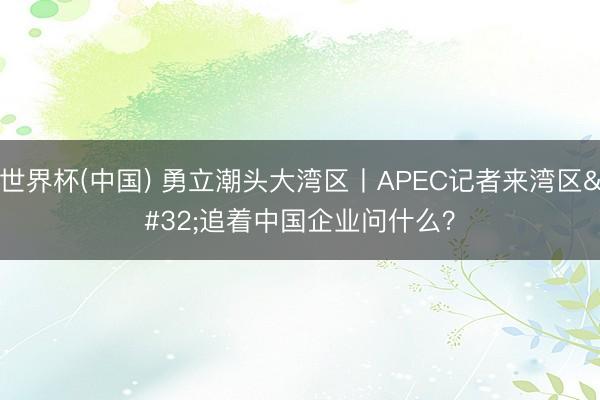 世界杯(中国) 勇立潮头大湾区丨APEC记者来湾区 追着中国企业问什么？