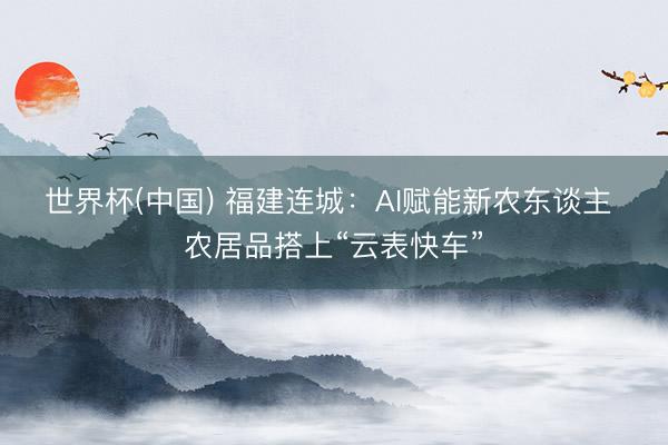世界杯(中国) 福建连城：AI赋能新农东谈主 农居品搭上“云表快车”