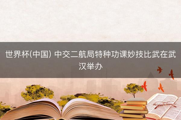 世界杯(中国) 中交二航局特种功课妙技比武在武汉举办