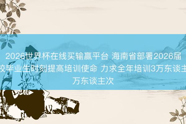 2026世界杯在线买输赢平台 海南省部署2026届高校毕业生时刻提高培训使命 力求全年培训3万东谈主次