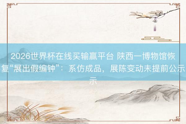 2026世界杯在线买输赢平台 陕西一博物馆恢复“展出假编钟”：系仿成品，展陈变动未提前公示