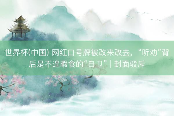 世界杯(中国) 网红口号牌被改来改去,“听劝”背后是不遑暇食的“自卫” | 封面驳斥