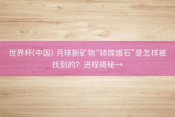 世界杯(中国) 月球新矿物“铈嫦娥石”是怎样被找到的?进程揭秘→