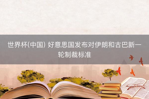 世界杯(中国) 好意思国发布对伊朗和古巴新一轮制裁标准