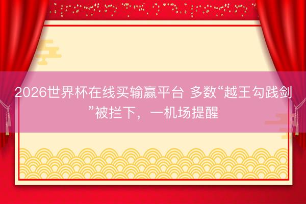 2026世界杯在线买输赢平台 多数“越王勾践剑”被拦下，一机场提醒
