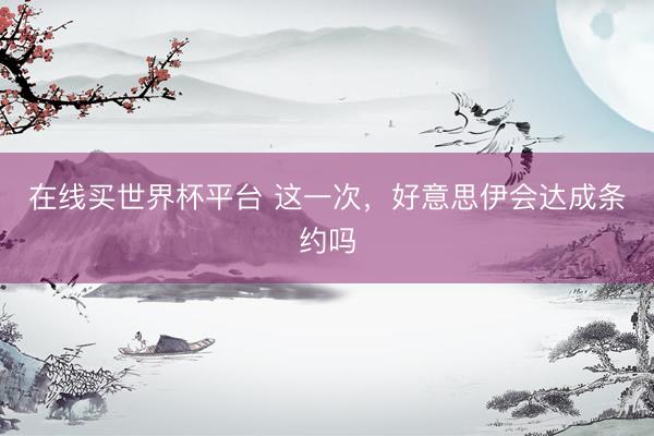 在线买世界杯平台 这一次，好意思伊会达成条约吗