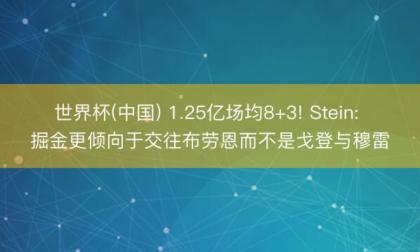 世界杯(中国) 1.25亿场均8+3! Stein: 掘金更倾向于交往布劳恩而不是戈登与穆雷