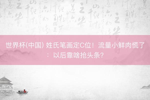 世界杯(中国) 姓氏笔画定C位！流量小鲜肉慌了：以后靠啥抢头条？
