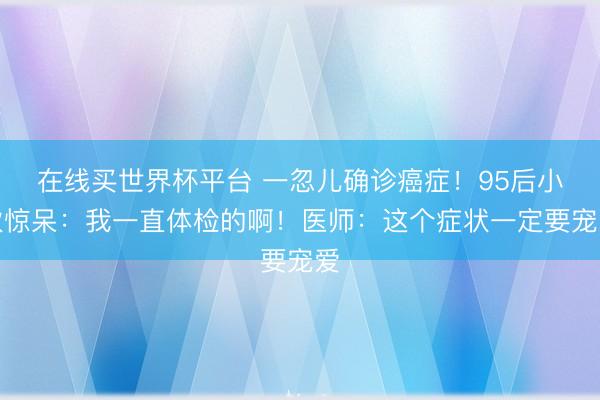 在线买世界杯平台 一忽儿确诊癌症!95后小伙惊呆:我一直体检的啊!医师:这个症状一定要宠爱