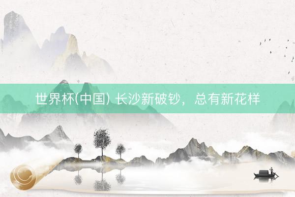 世界杯(中国) 长沙新破钞,总有新花样