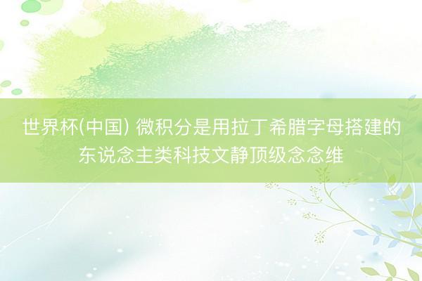 世界杯(中国) 微积分是用拉丁希腊字母搭建的东说念主类科技文静顶级念念维