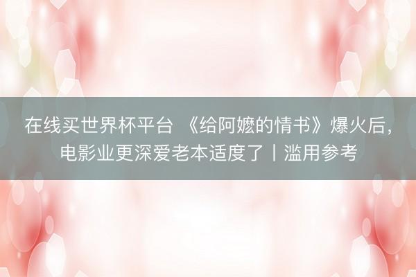 在线买世界杯平台 《给阿嬷的情书》爆火后，电影业更深爱老本适度了丨滥用参考