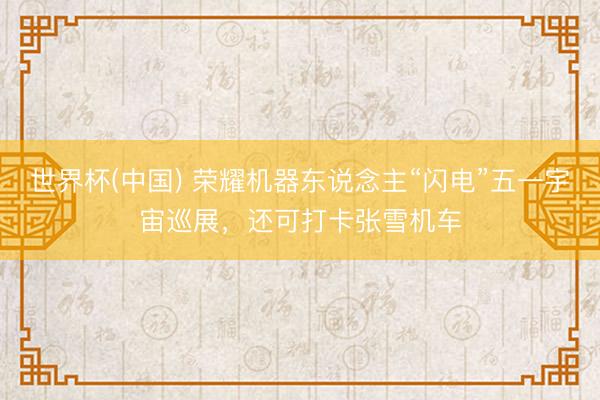 世界杯(中国) 荣耀机器东说念主“闪电”五一宇宙巡展，还可打卡张雪机车