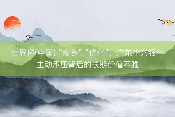 世界杯(中国) “瘦身” “优化”，广东华兴银行主动承压背后的长期价值不雅