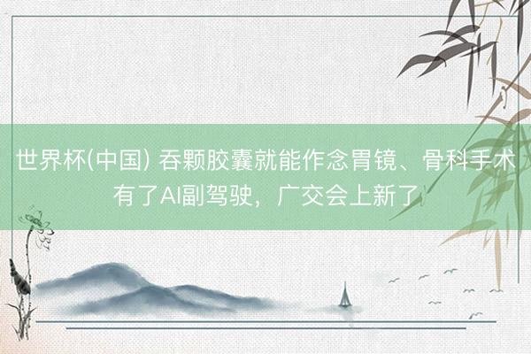 世界杯(中国) 吞颗胶囊就能作念胃镜、骨科手术有了AI副驾驶，广交会上新了