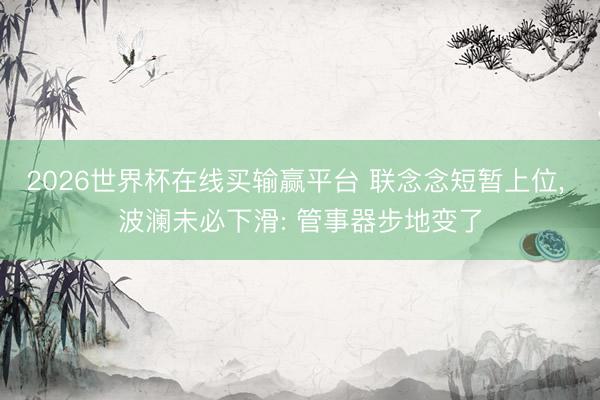 2026世界杯在线买输赢平台 联念念短暂上位， 波澜未必下滑: 管事器步地变了